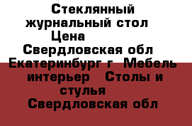 Стеклянный журнальный стол › Цена ­ 3 000 - Свердловская обл., Екатеринбург г. Мебель, интерьер » Столы и стулья   . Свердловская обл.